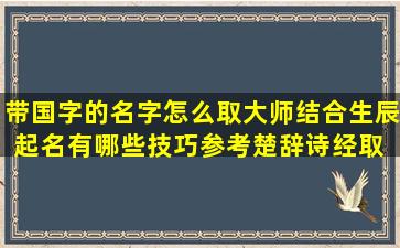 带国字的名字怎么取大师结合生辰起名有哪些技巧参考楚辞诗经取  名需要注意什么
